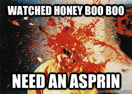 Watched Honey Boo Boo Need an Asprin  