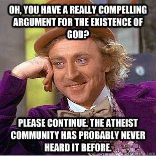 Oh, you have a really compelling argument for the existence of god?  Please continue. The atheist community has probably never heard it before.   Condescending Wonka