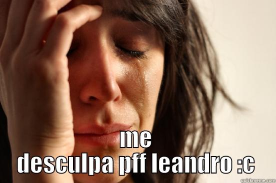  ME DESCULPA PFF LEANDRO :C First World Problems