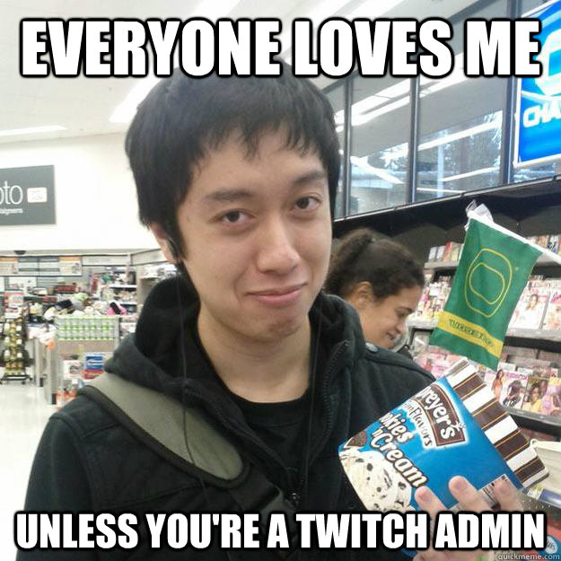 everyone loves me unless you're a twitch admin  