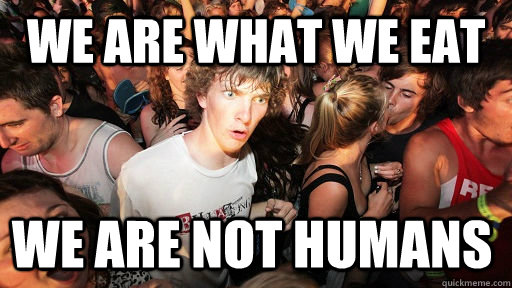 We are what we eat We are not humans  Sudden Clarity Clarence