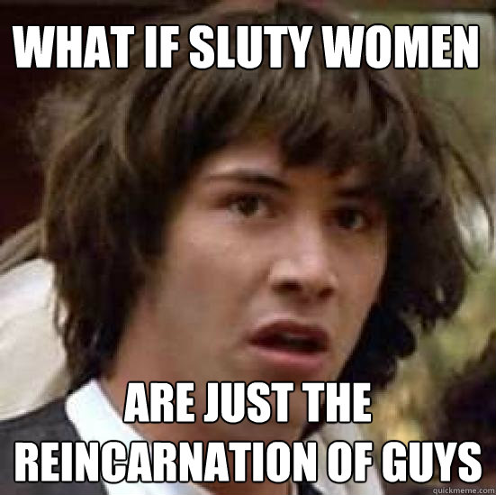 What if sluty women Are Just THe reincarnation of guys  conspiracy keanu