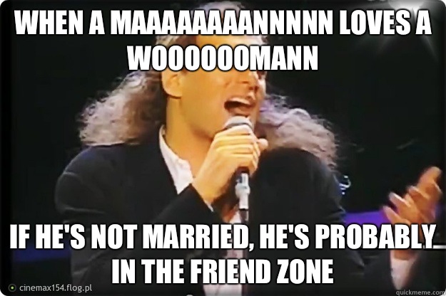 When a maaaaaaaannnnn loves a woooooomann If he's not married, he's probably in the friend zone  Manswers with Michael Bolton