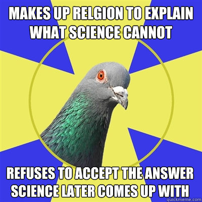 Makes up relgion to explain what science cannot Refuses to accept the answer science later comes up with  Religion Pigeon