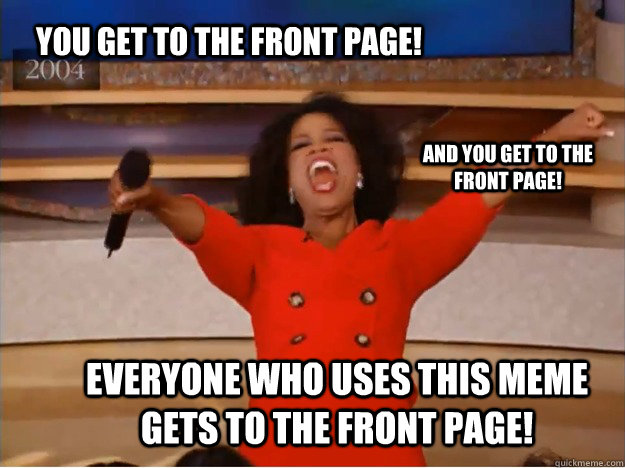 You get to the front page! Everyone who uses this meme gets to the front page! and you get to the front page!   oprah you get a car