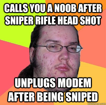 Calls you a noob after sniper rifle head shot unplugs modem after being sniped  Butthurt Dweller