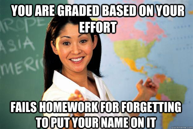 You are graded based on your effort fails homework for forgetting to put your name on it  Unhelpful High School Teacher