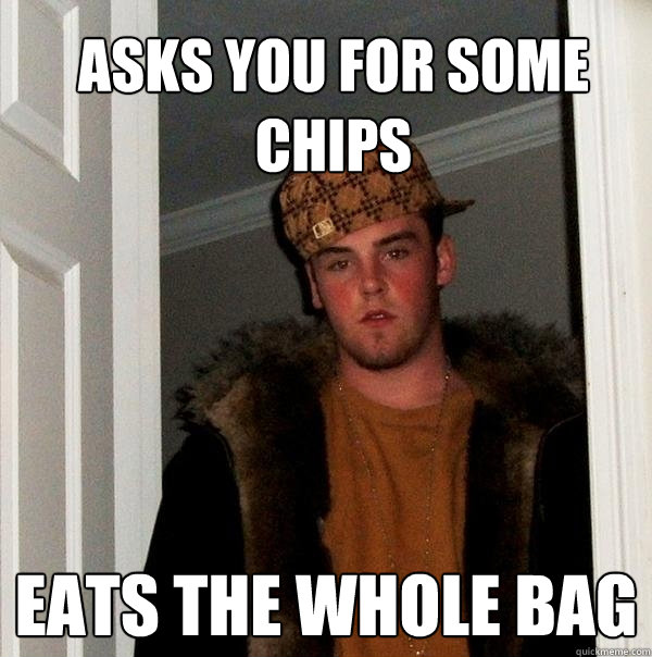 Asks you for some chips Eats the whole bag  Scumbag Steve