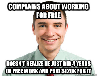 COMPLAINS ABOUT WORKING FOR FREE DOESN'T REALIZE HE JUST DID 4 YEARS OF FREE WORK AND PAID $120K for it - COMPLAINS ABOUT WORKING FOR FREE DOESN'T REALIZE HE JUST DID 4 YEARS OF FREE WORK AND PAID $120K for it  Unemployed College Grad