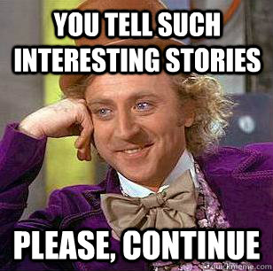 You tell such interesting stories Please, continue  Condescending Wonka