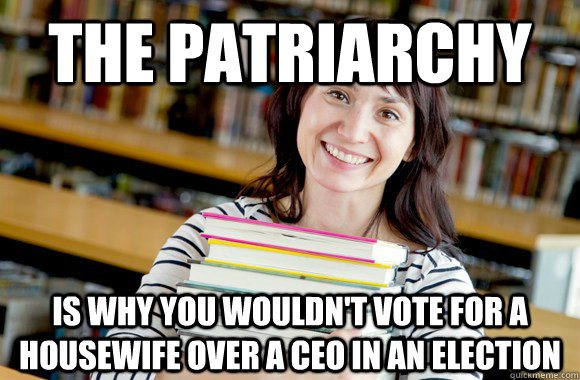 The Patriarchy  is why you wouldn't vote for a housewife over a CEO in an election - The Patriarchy  is why you wouldn't vote for a housewife over a CEO in an election  Mature Studnet