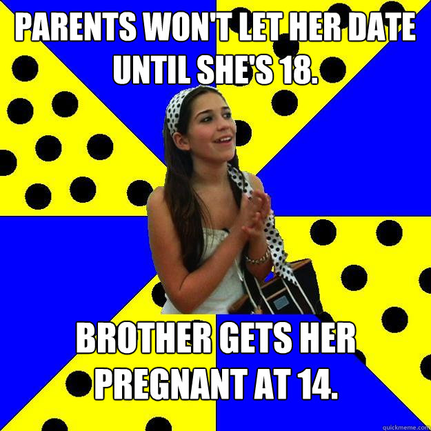 Parents won't let her date until she's 18. Brother gets her pregnant at 14.  Sheltered Suburban Kid