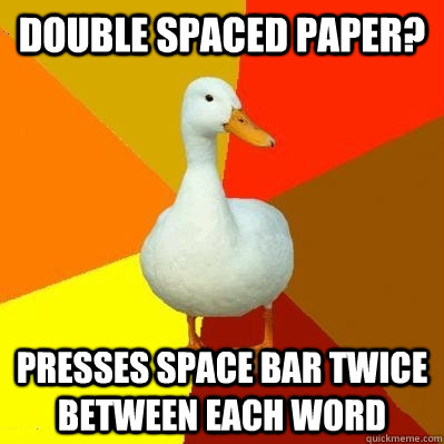 double spaced paper? presses space bar twice between each word  Tech Impaired Duck