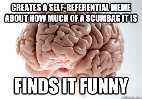 creates a self-referential meme about how much of a scumbag it is finds it funny  Scumbag Brain