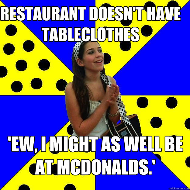 restaurant doesn't have tableclothes  'ew, i might as well be at mcdonalds.'  Sheltered Suburban Kid