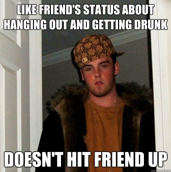 Like friend's status about hanging out and getting drunk Doesn't hit friend up  Scumbag Steve