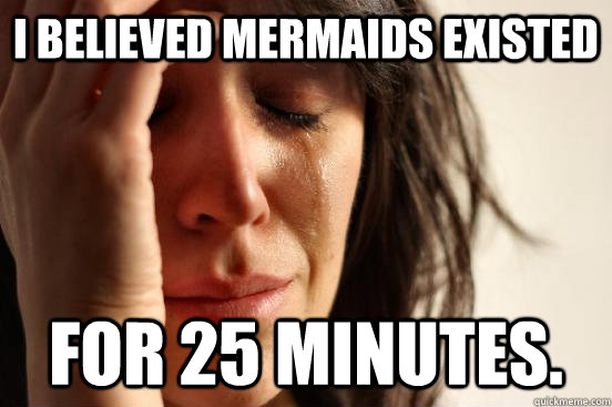 I believed mermaids existed for 25 minutes.  First World Problems