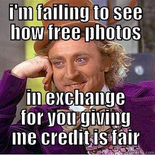 I'M FAILING TO SEE HOW FREE PHOTOS IN EXCHANGE FOR YOU GIVING ME CREDIT IS FAIR Condescending Wonka