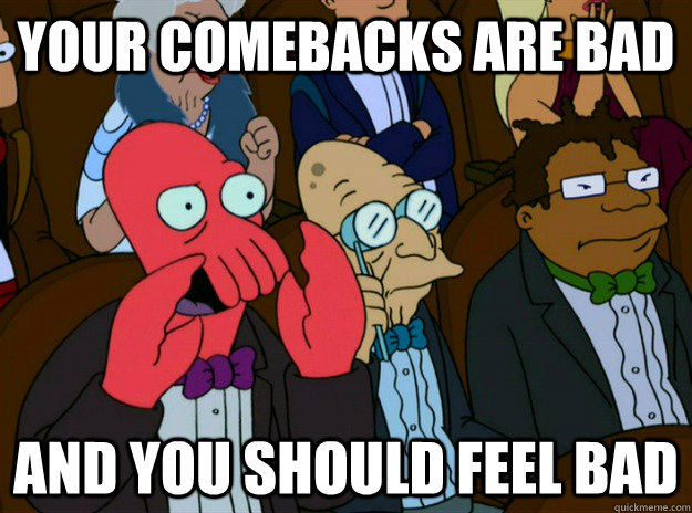 Your comebacks are bad and you should feel bad  Zoidberg you should feel bad