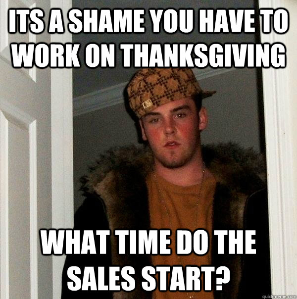 its a shame you have to work on thanksgiving what time do the sales start?  Scumbag Steve