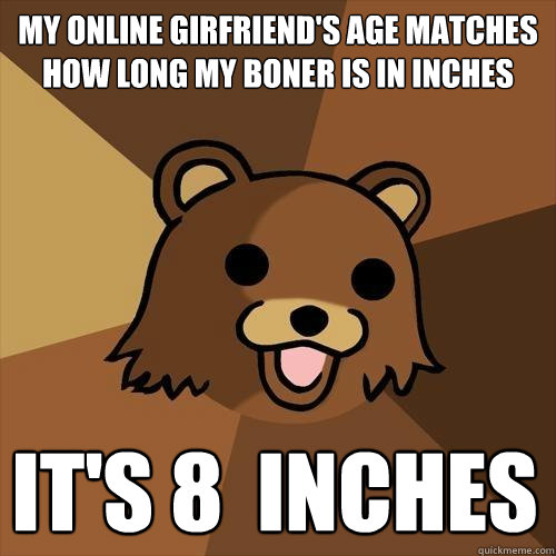 My online girfriend's age matches how long my boner is in inches it's 8  inches  Pedobear