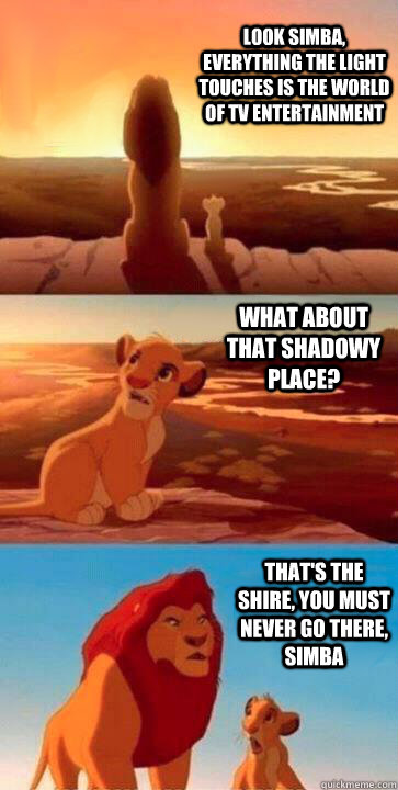 look simba, everything the light touches is the world of tv entertainment what about that shadowy place? that's the shire, you must never go there, simba  SIMBA