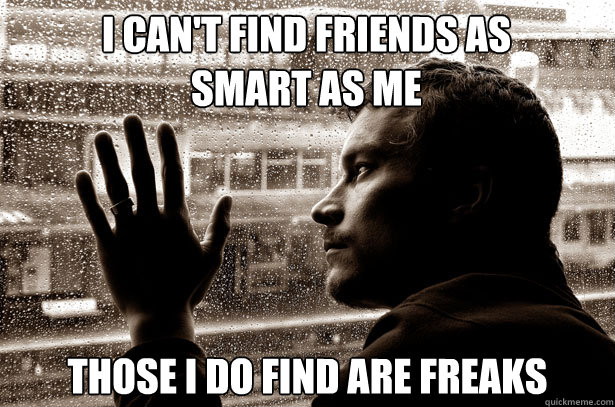 I can't find friends as smart as me those i do find are freaks   Over-Educated Problems