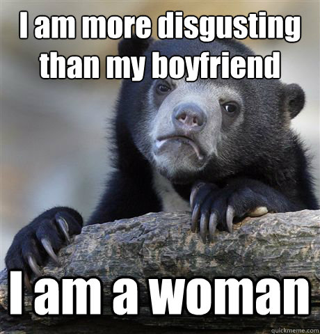 I am more disgusting than my boyfriend I am a woman - I am more disgusting than my boyfriend I am a woman  Confession Bear