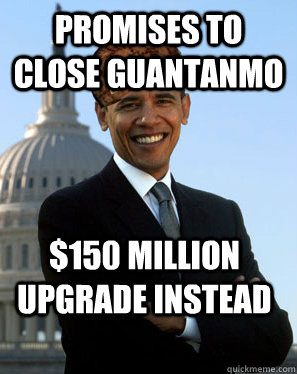 Promises to close Guantanmo $150 million upgrade instead  Scumbag Obama