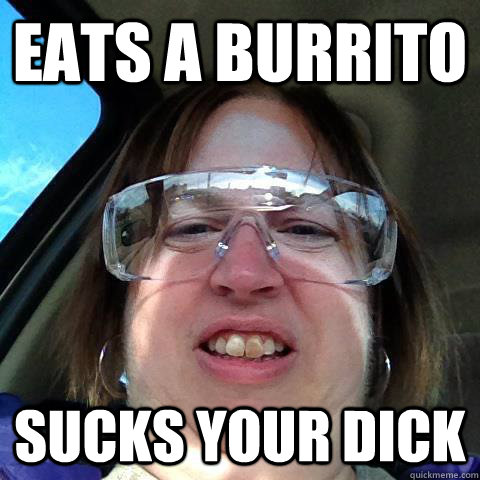 Eats A Burrito Sucks your dick  Snaggletooth