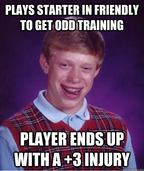 Plays starter in friendly to get odd training Player ends up with a +3 injury  Bad Luck Brian