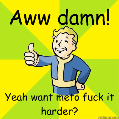 Aww damn! Yeah want meto fuck it harder?  Fallout new vegas