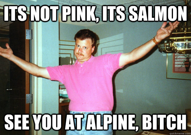 Its Not Pink, Its Salmon  See you at Alpine, Bitch  TuffDude