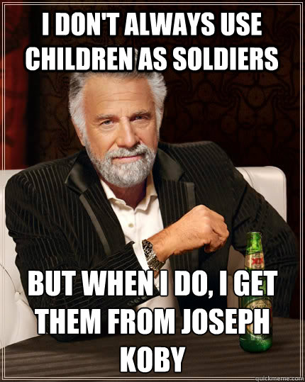 I DON'T ALWAYS use children as soldiers  but when I do, I get them from Joseph koby   The Most Interesting Man In The World