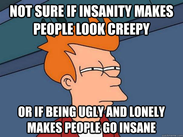 Not sure if insanity makes people look creepy Or if being ugly and lonely makes people go insane  Futurama Fry