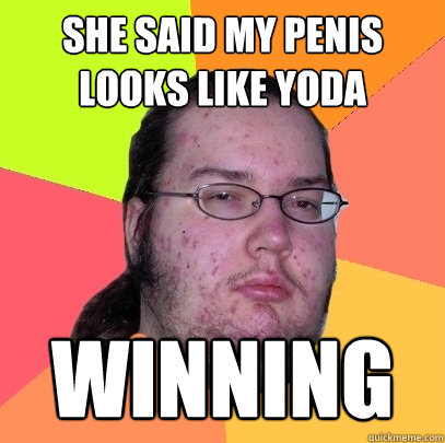 She said my penis looks like yoda Winning  Butthurt Dweller