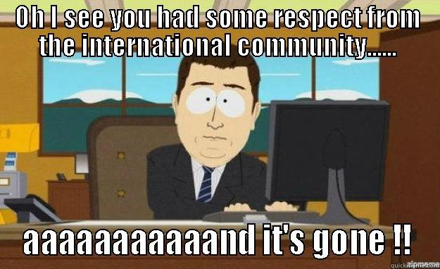 OH I SEE YOU HAD SOME RESPECT FROM THE INTERNATIONAL COMMUNITY...... AAAAAAAAAAAND IT'S GONE !! aaaand its gone