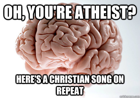 Oh, you're atheist? here's a christian song on repeat  Scumbag Brain