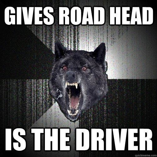 Gives road head  is the driver   Insanity Wolf