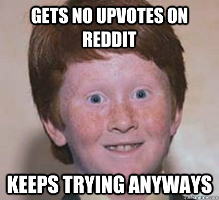 Gets no upvotes on reddit keeps trying anyways  Over Confident Ginger