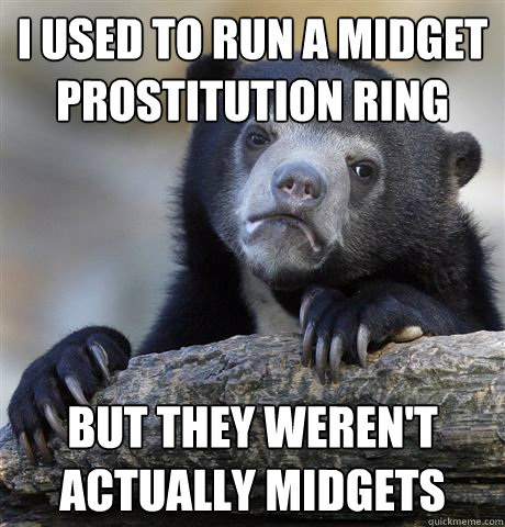 I used to run a midget prostitution ring but they weren't actually midgets  Confession Bear