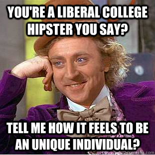 You're a liberal college hipster you say? Tell me how it feels to be an unique individual? - You're a liberal college hipster you say? Tell me how it feels to be an unique individual?  Creepy Wonka