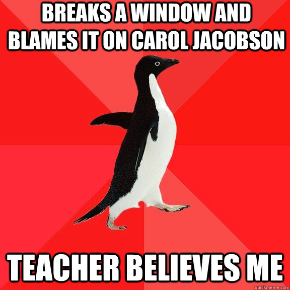 Breaks a window and blames it on Carol Jacobson teacher believes me  Socially Awesome Penguin