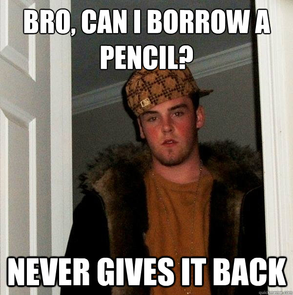 Bro, can I borrow a pencil? Never gives it back - Bro, can I borrow a pencil? Never gives it back  Scumbag Steve