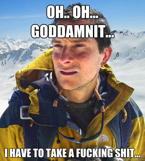 oh.. oh... goddamnit... i have to take a fucking shit... - oh.. oh... goddamnit... i have to take a fucking shit...  Bear Grylls