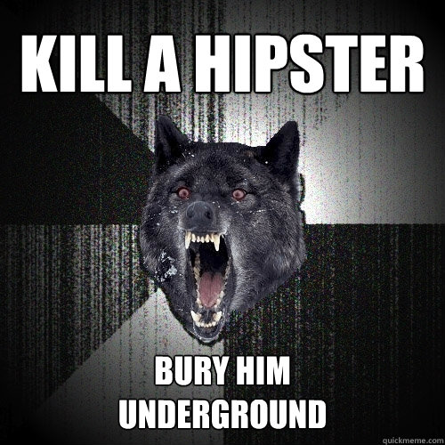 Kill a Hipster Bury him 
underground  Insanity Wolf