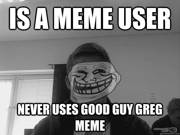 is a meme user never uses good guy greg meme  