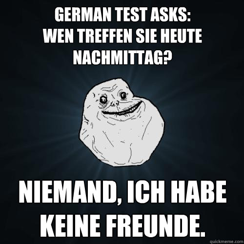 German Test Asks: 
Wen treffen Sie heute Nachmittag? Niemand, Ich habe keine Freunde.  Forever Alone