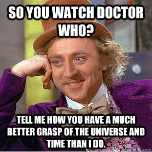 So you watch Doctor Who? Tell me how you have a much better grasp of the universe and time than i do. - So you watch Doctor Who? Tell me how you have a much better grasp of the universe and time than i do.  Condescending Wonka