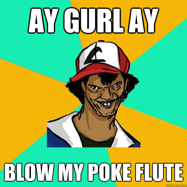 ay gurl ay blow my poke flute  Ash Pedreiro